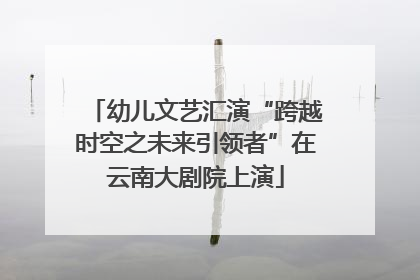 幼儿文艺汇演“跨越时空之未来引领者”在云南大剧院上演