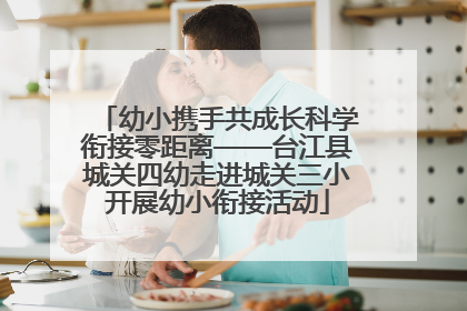 幼小携手共成长科学衔接零距离——台江县城关四幼走进城关三小开展幼小衔接活动