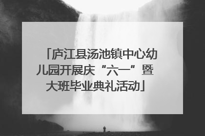 庐江县汤池镇中心幼儿园开展庆“六一”暨大班毕业典礼活动