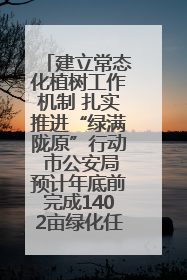建立常态化植树工作机制 扎实推进“绿满陇原”行动 市公安局预计年底前完成1402亩绿化任务