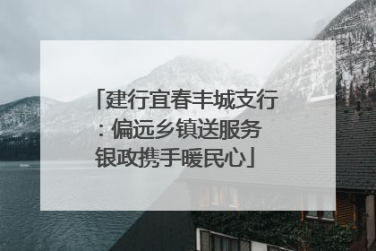 建行宜春丰城支行：偏远乡镇送服务 银政携手暖民心