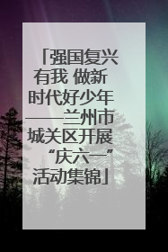 强国复兴有我 做新时代好少年——兰州市城关区开展“庆六一”活动集锦