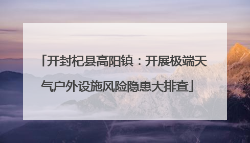 开封杞县高阳镇：开展极端天气户外设施风险隐患大排查