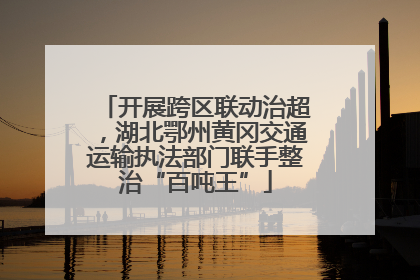 开展跨区联动治超，湖北鄂州黄冈交通运输执法部门联手整治“百吨王”