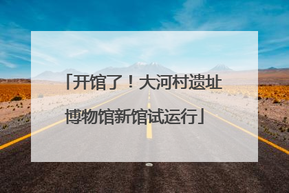 开馆了！大河村遗址博物馆新馆试运行