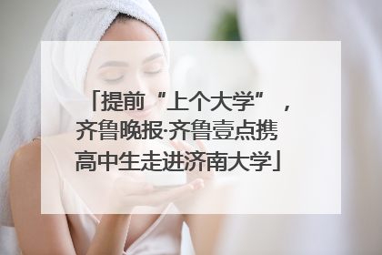 提前“上个大学”，齐鲁晚报·齐鲁壹点携高中生走进济南大学