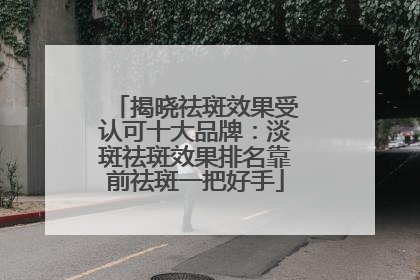 揭晓祛斑效果受认可十大品牌：淡斑祛斑效果排名靠前祛斑一把好手