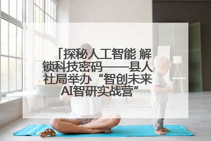 探秘人工智能 解锁科技密码——县人社局举办“智创未来 AI智研实战营”主题创业沙龙活动