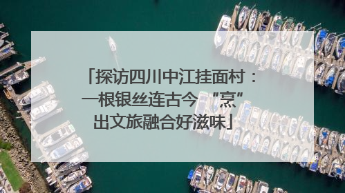 探访四川中江挂面村：一根银丝连古今 “烹”出文旅融合好滋味