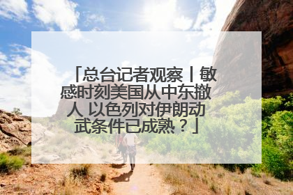 总台记者观察丨敏感时刻美国从中东撤人 以色列对伊朗动武条件已成熟？
