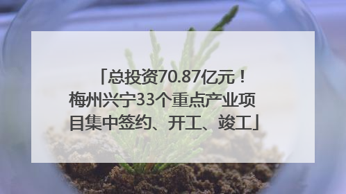 总投资70.87亿元！梅州兴宁33个重点产业项目集中签约、开工、竣工
