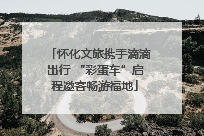怀化文旅携手滴滴出行 “彩蛋车”启程邀客畅游福地