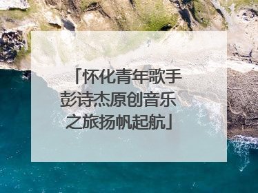 怀化青年歌手彭诗杰原创音乐之旅扬帆起航