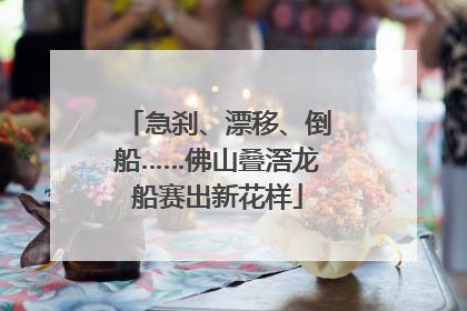 急刹、漂移、倒船……佛山叠滘龙船赛出新花样