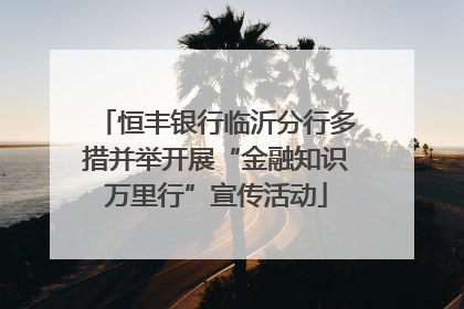 恒丰银行临沂分行多措并举开展“金融知识万里行”宣传活动
