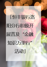 恒丰银行洛阳分行积极开展普及“金融知识万里行”活动