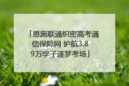 恩施联通织密高考通信保障网 护航3.89万学子逐梦考场