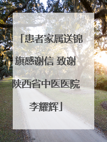 患者家属送锦旗感谢信 致谢陕西省中医医院李耀辉