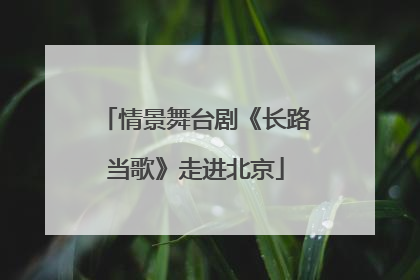 情景舞台剧《长路当歌》走进北京