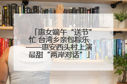 惠女端午“送节”忙 台湾乡亲包粽乐——惠安西头村上演最甜“两岸对话”