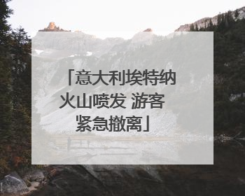 意大利埃特纳火山喷发 游客紧急撤离