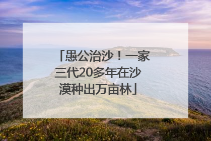 愚公治沙！一家三代20多年在沙漠种出万亩林