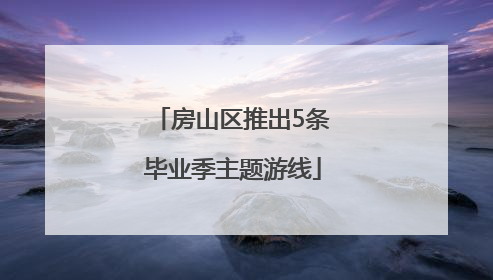 房山区推出5条毕业季主题游线