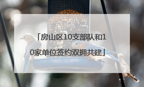 房山区10支部队和10家单位签约双拥共建