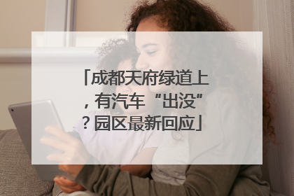 成都天府绿道上，有汽车“出没”？园区最新回应