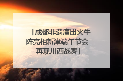 成都非遗演出火牛阵亮相新津端午节会 再现川西战舞