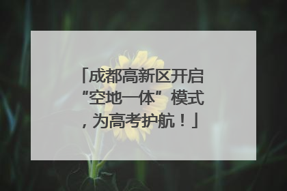 成都高新区开启“空地一体”模式，为高考护航！
