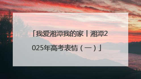 我爱湘潭我的家丨湘潭2025年高考表情（一）