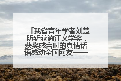 我省青年学者刘楚昕斩获漓江文学奖，获奖感言时的真情话语感动全国网友——如果有一天我的书获奖了，我一定要把我们的故事说出来