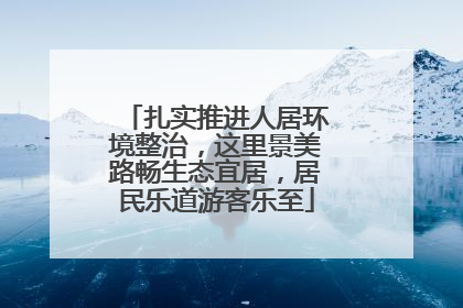 扎实推进人居环境整治，这里景美路畅生态宜居，居民乐道游客乐至