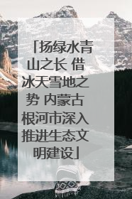 扬绿水青山之长 借冰天雪地之势 内蒙古根河市深入推进生态文明建设