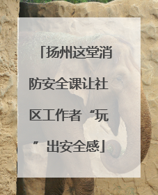 扬州这堂消防安全课让社区工作者“玩”出安全感
