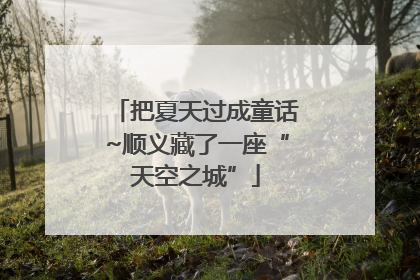 把夏天过成童话~顺义藏了一座“天空之城”