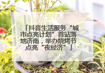 抖音生活服务“城市点亮计划”首站落地济南，举办烧烤节点亮“夜经济”