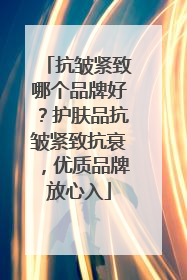 抗皱紧致哪个品牌好？护肤品抗皱紧致抗衰，优质品牌放心入