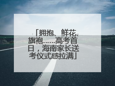 拥抱、鲜花、旗袍……高考首日，海南家长送考仪式感拉满