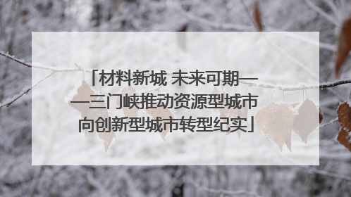 材料新城 未来可期——三门峡推动资源型城市向创新型城市转型纪实