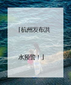 杭州发布洪水预警！