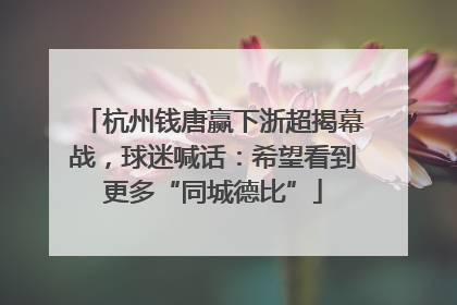 杭州钱唐赢下浙超揭幕战，球迷喊话：希望看到更多“同城德比”