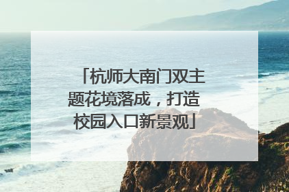 杭师大南门双主题花境落成，打造校园入口新景观