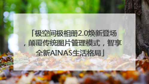 极空间极相册2.0焕新登场，颠覆传统图片管理模式，智享全新AINAS生活格局