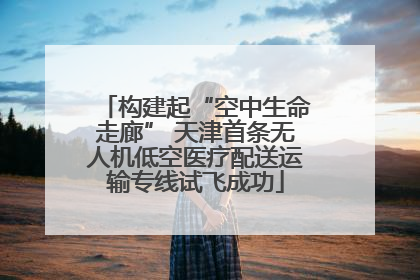 构建起“空中生命走廊” 天津首条无人机低空医疗配送运输专线试飞成功