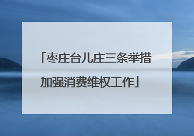 枣庄台儿庄三条举措加强消费维权工作