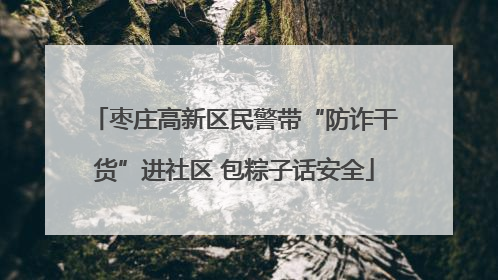 枣庄高新区民警带“防诈干货”进社区 包粽子话安全