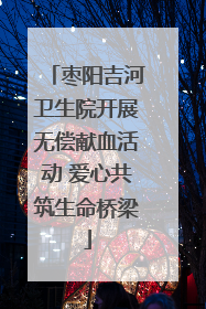 枣阳吉河卫生院开展无偿献血活动 爱心共筑生命桥梁