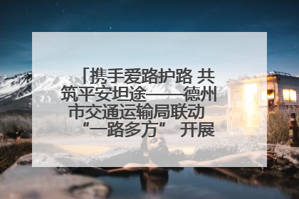 携手爱路护路 共筑平安坦途——德州市交通运输局联动 “一路多方” 开展路政宣传月活动